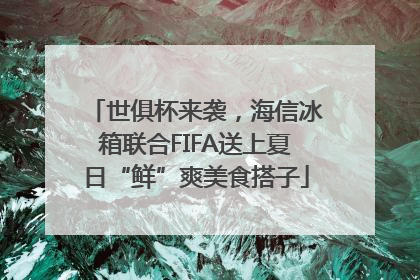 世俱杯来袭，海信冰箱联合FIFA送上夏日“鲜”爽美食搭子