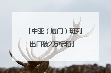 中亚（厦门）班列出口破2万标箱