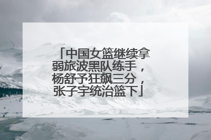 中国女篮继续拿弱旅波黑队练手，杨舒予狂飙三分，张子宇统治篮下