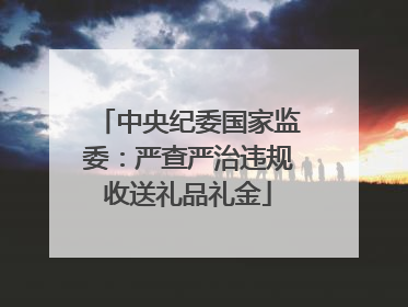 中央纪委国家监委：严查严治违规收送礼品礼金