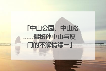 中山公园、中山路……揭秘孙中山与厦门的不解情缘→