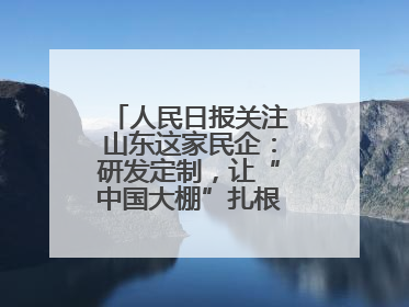 人民日报关注山东这家民企：研发定制，让“中国大棚”扎根全球40余国