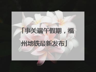 事关端午假期，福州地铁最新发布