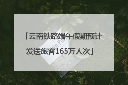 云南铁路端午假期预计发送旅客165万人次