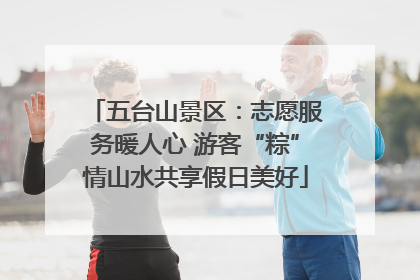 五台山景区：志愿服务暖人心 游客“粽”情山水共享假日美好