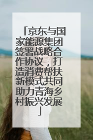 京东与国家能源集团签署战略合作协议，打造消费帮扶新模式共同助力青海乡村振兴发展