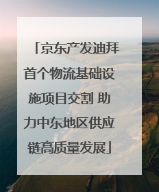 京东产发迪拜首个物流基础设施项目交割 助力中东地区供应链高质量发展