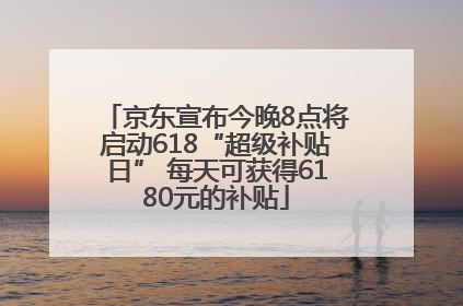 京东宣布今晚8点将启动618“超级补贴日” 每天可获得6180元的补贴