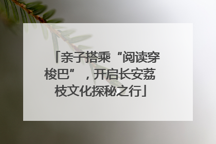 亲子搭乘“阅读穿梭巴”，开启长安荔枝文化探秘之行