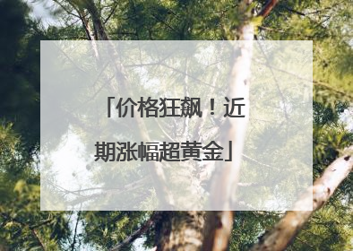 价格狂飙！近期涨幅超黄金