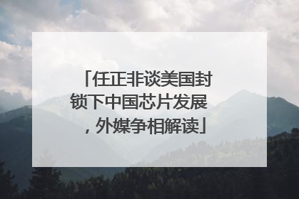 任正非谈美国封锁下中国芯片发展，外媒争相解读