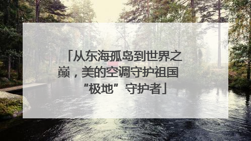 从东海孤岛到世界之巅，美的空调守护祖国“极地”守护者