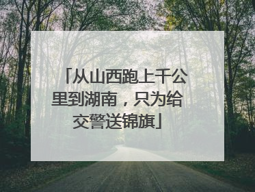 从山西跑上千公里到湖南，只为给交警送锦旗