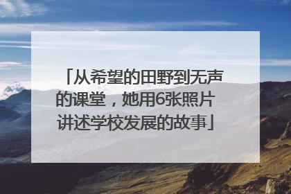 从希望的田野到无声的课堂，她用6张照片讲述学校发展的故事