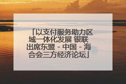 以支付服务助力区域一体化发展 银联出席东盟－中国－海合会三方经济论坛