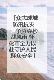 众志成城 防汛抗灾｜争分夺秒战风雨 怀化市全力以赴守护人民群众安全