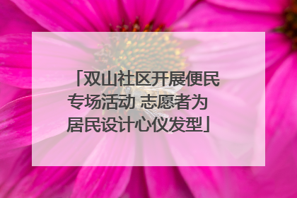 双山社区开展便民专场活动 志愿者为居民设计心仪发型