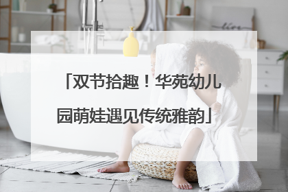 双节拾趣！华苑幼儿园萌娃遇见传统雅韵