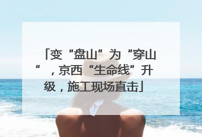 变“盘山”为“穿山”，京西“生命线”升级，施工现场直击