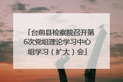 台前县检察院召开第6次党组理论学习中心组学习（扩大）会