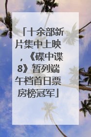 十余部新片集中上映，《碟中谍8》暂列端午档首日票房榜冠军