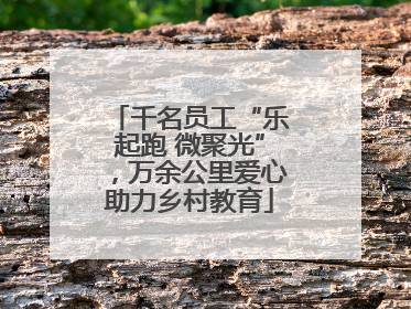千名员工“乐起跑 微聚光”，万余公里爱心助力乡村教育