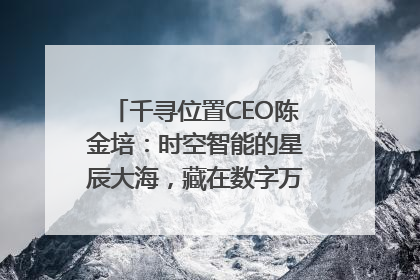 千寻位置CEO陈金培：时空智能的星辰大海，藏在数字万象与人间烟火中