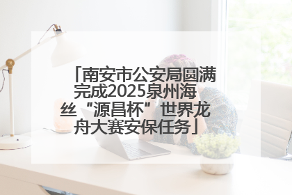 南安市公安局圆满完成2025泉州海丝“源昌杯”世界龙舟大赛安保任务