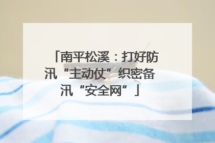 南平松溪：打好防汛“主动仗”织密备汛“安全网”