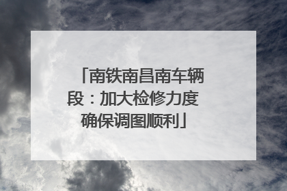 南铁南昌南车辆段：加大检修力度确保调图顺利
