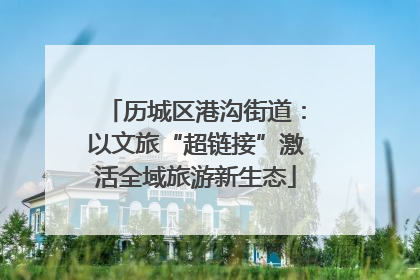 历城区港沟街道：以文旅“超链接”激活全域旅游新生态