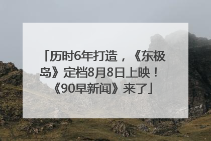 历时6年打造，《东极岛》定档8月8日上映！《90早新闻》来了
