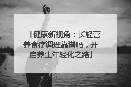 健康新视角：长轻营养食疗调理靠谱吗，开启养生年轻化之路