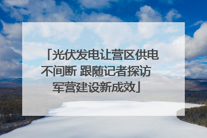 光伏发电让营区供电不间断 跟随记者探访军营建设新成效