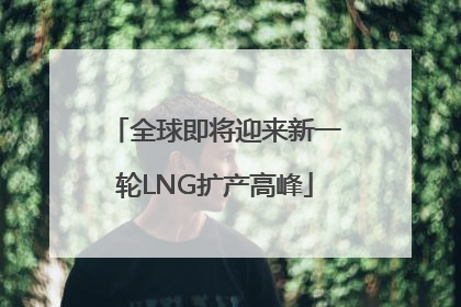 全球即将迎来新一轮LNG扩产高峰