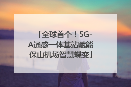 全球首个！5G-A通感一体基站赋能保山机场智慧蝶变