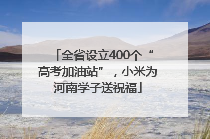 全省设立400个“高考加油站”，小米为河南学子送祝福