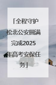 全程守护 松北公安圆满完成2025年高考安保任务