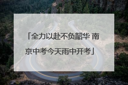全力以赴不负韶华 南京中考今天雨中开考