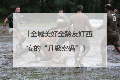 全域美好全龄友好西安的“升级密码”