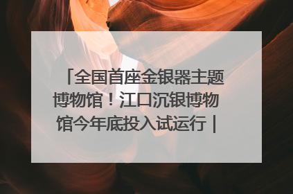 全国首座金银器主题博物馆！江口沉银博物馆今年底投入试运行｜万千气象看四川