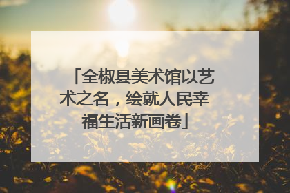 全椒县美术馆以艺术之名，绘就人民幸福生活新画卷