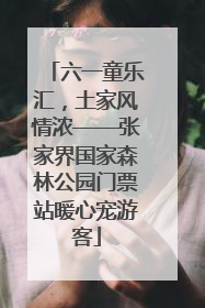 六一童乐汇，土家风情浓——张家界国家森林公园门票站暖心宠游客
