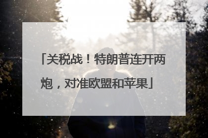 关税战！特朗普连开两炮，对准欧盟和苹果