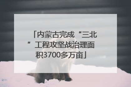 内蒙古完成“三北”工程攻坚战治理面积3700多万亩