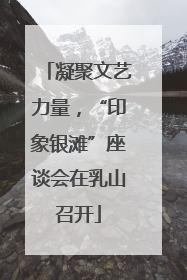 凝聚文艺力量，“印象银滩”座谈会在乳山召开