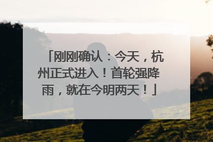 刚刚确认：今天，杭州正式进入！首轮强降雨，就在今明两天！
