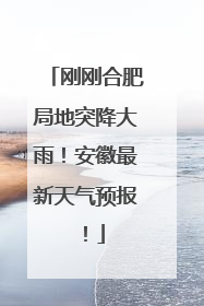 刚刚合肥局地突降大雨！安徽最新天气预报！