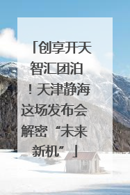 创享开天 智汇团泊！天津静海这场发布会解密“未来新机”