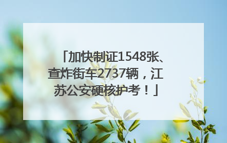 加快制证1548张、查炸街车2737辆，江苏公安硬核护考！